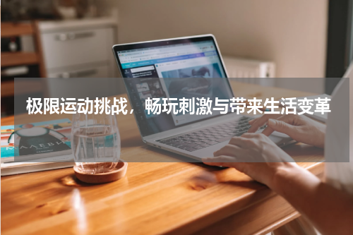  极限运动挑战，畅玩刺激与带来生活变革 