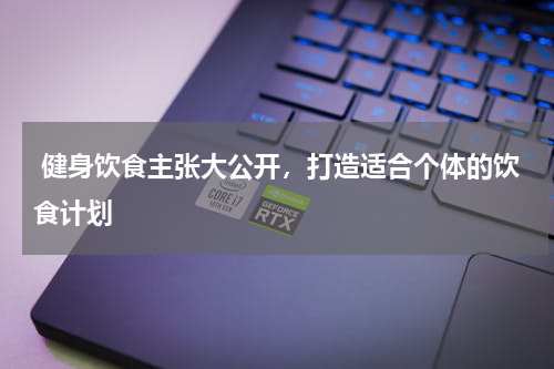  健身饮食主张大公开，打造适合个体的饮食计划 