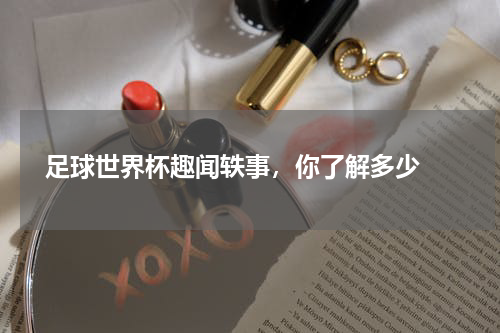  足球世界杯趣闻轶事，你了解多少 