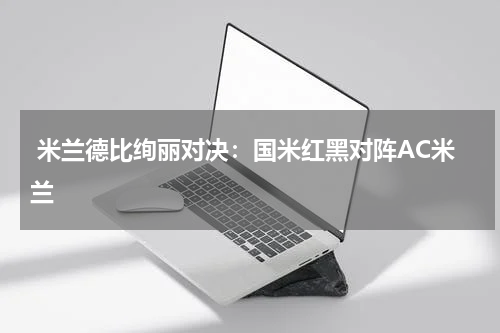  米兰德比绚丽对决：国米红黑对阵AC米兰