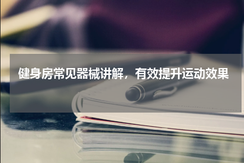  健身房常见器械讲解，有效提升运动效果 