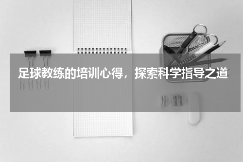  足球教练的培训心得，探索科学指导之道 