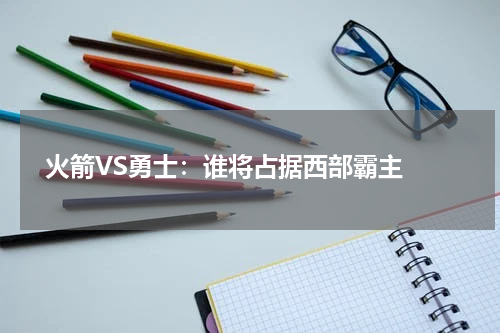  火箭VS勇士：谁将占据西部霸主 