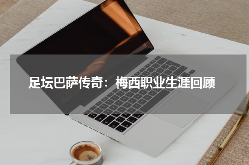  足坛巴萨传奇：梅西职业生涯回顾