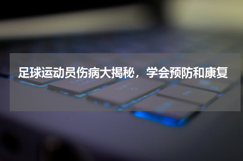  足球运动员伤病大揭秘，学会预防和康复 