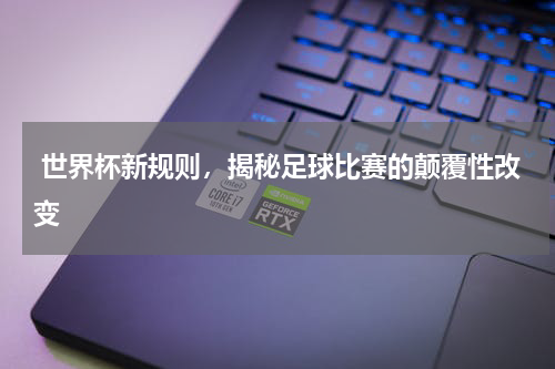  世界杯新规则，揭秘足球比赛的颠覆性改变 