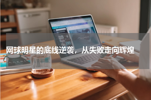  网球明星的底线逆袭，从失败走向辉煌 