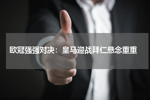  欧冠强强对决：皇马迎战拜仁悬念重重