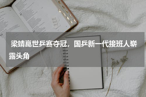  梁靖崑世乒赛夺冠，国乒新一代接班人崭露头角 