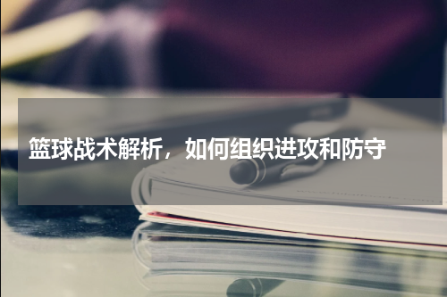  篮球战术解析，如何组织进攻和防守 