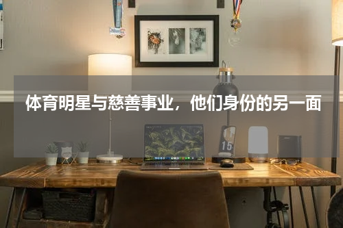  体育明星与慈善事业，他们身份的另一面 