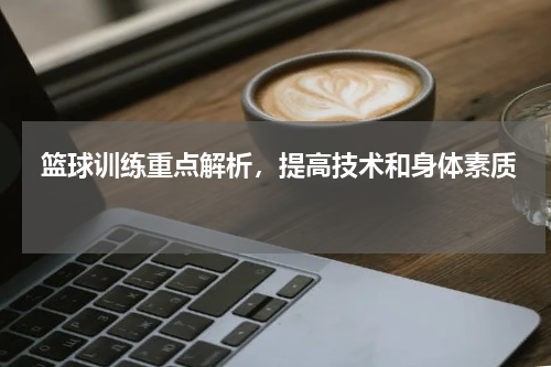  篮球训练重点解析，提高技术和身体素质 