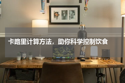  卡路里计算方法，助你科学控制饮食 