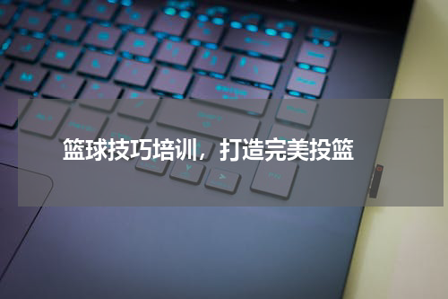  篮球技巧培训，打造完美投篮 