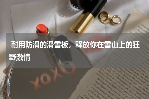  耐用防滑的滑雪板，释放你在雪山上的狂野激情