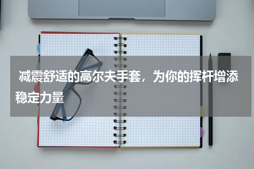  减震舒适的高尔夫手套，为你的挥杆增添稳定力量
