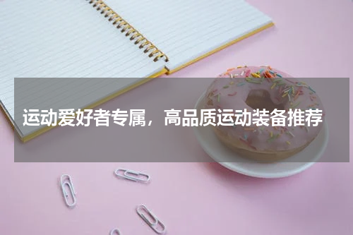  运动爱好者专属，高品质运动装备推荐
