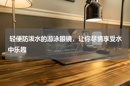  轻便防泼水的游泳眼镜，让你尽情享受水中乐趣