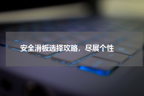  安全滑板选择攻略，尽展个性 