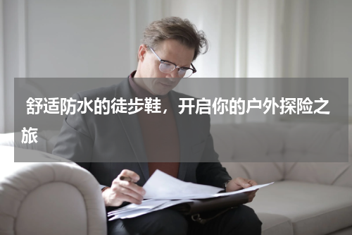  舒适防水的徒步鞋，开启你的户外探险之旅