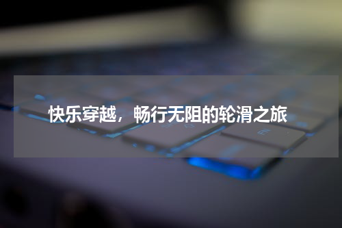  快乐穿越，畅行无阻的轮滑之旅