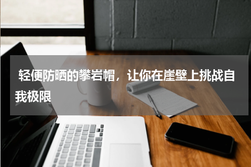  轻便防晒的攀岩帽，让你在崖壁上挑战自我极限