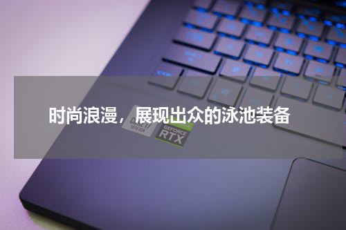  时尚浪漫，展现出众的泳池装备
