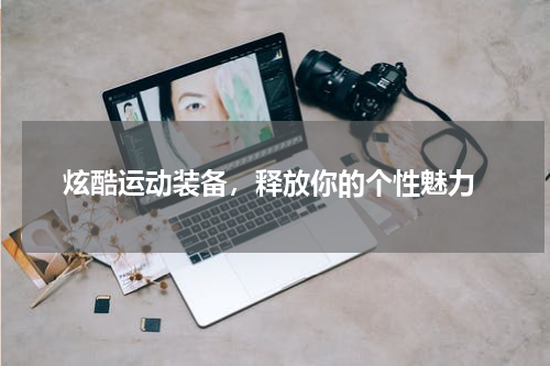  炫酷运动装备，释放你的个性魅力
