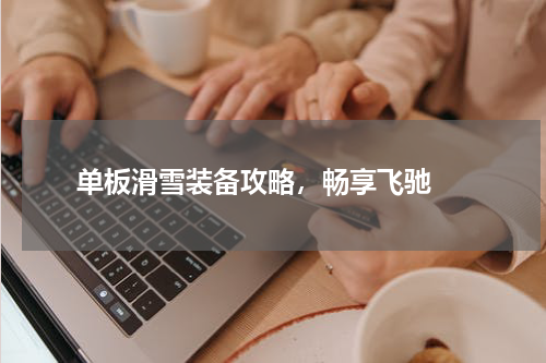  单板滑雪装备攻略，畅享飞驰 