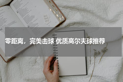  零距离，完美击球 优质高尔夫球推荐 