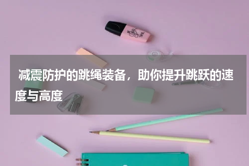 减震防护的跳绳装备，助你提升跳跃的速度与高度