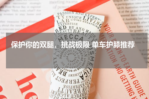  保护你的双腿，挑战极限 单车护膝推荐 