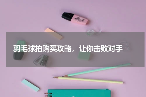  羽毛球拍购买攻略，让你击败对手 
