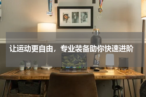  让运动更自由，专业装备助你快速进阶
