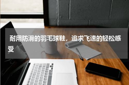  耐用防滑的羽毛球鞋，追求飞速的轻松感受