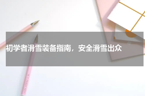  初学者滑雪装备指南，安全滑雪出众  