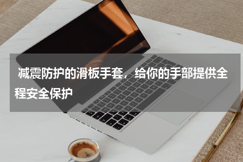  减震防护的滑板手套，给你的手部提供全程安全保护