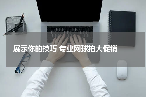  展示你的技巧 专业网球拍大促销 