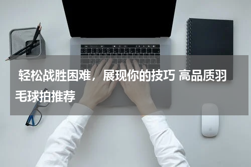  轻松战胜困难，展现你的技巧 高品质羽毛球拍推荐 