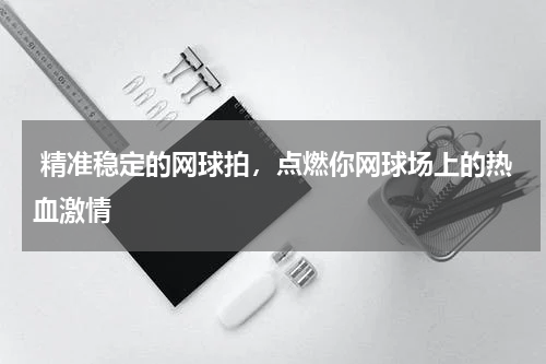 精准稳定的网球拍，点燃你网球场上的热血激情