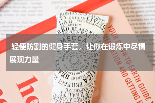  轻便防割的健身手套，让你在锻炼中尽情展现力量