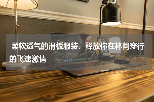  柔软透气的滑板服装，释放你在林间穿行的飞速激情