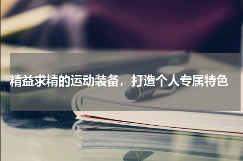  精益求精的运动装备，打造个人专属特色