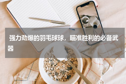  强力劲爆的羽毛球球，瞄准胜利的必备武器