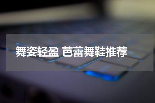  舞姿轻盈 芭蕾舞鞋推荐
