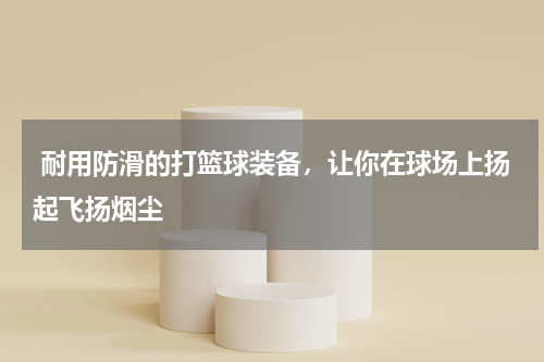  耐用防滑的打篮球装备，让你在球场上扬起飞扬烟尘
