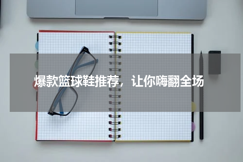  爆款篮球鞋推荐，让你嗨翻全场