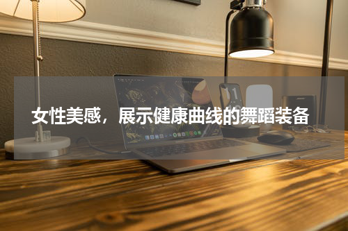  女性美感，展示健康曲线的舞蹈装备