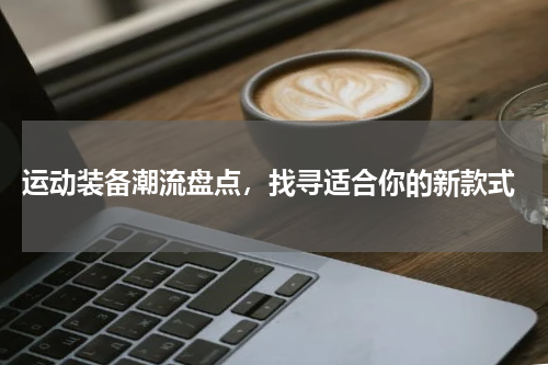  运动装备潮流盘点，找寻适合你的新款式