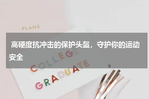  高硬度抗冲击的保护头盔，守护你的运动安全